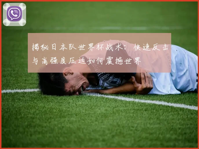 揭秘日本队世界杯战术：快速反击与高强度压迫如何震撼世界