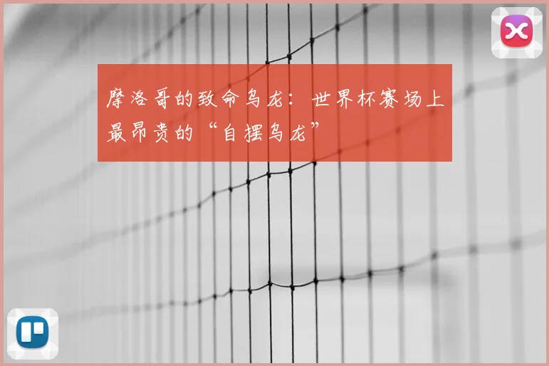 摩洛哥的致命乌龙:世界杯赛场上最昂贵的“自摆乌龙”