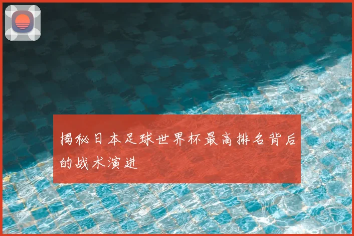 揭秘日本足球世界杯最高排名背后的战术演进