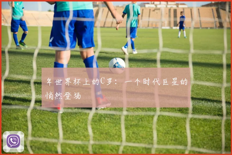 年世界杯上的C罗:一个时代巨星的悄然登场