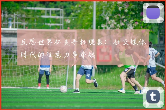 反思世界杯夹手机现象：社交媒体时代的注意力争夺战
