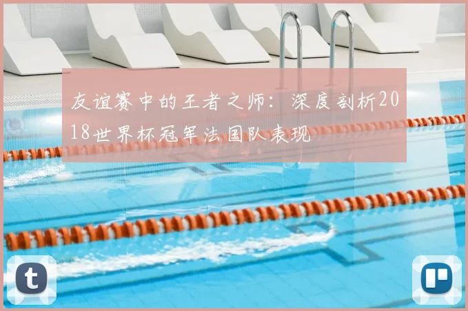 友谊赛中的王者之师：深度剖析2018世界杯冠军法国队表现