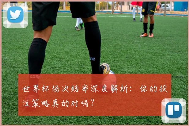 世界杯场次赔率深度解析:你的投注策略真的对吗?