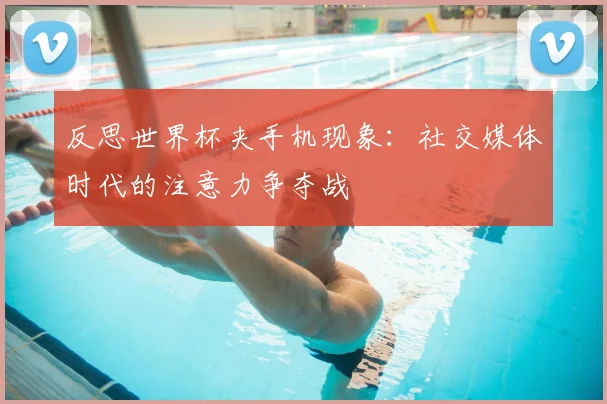 反思世界杯夹手机现象：社交媒体时代的注意力争夺战