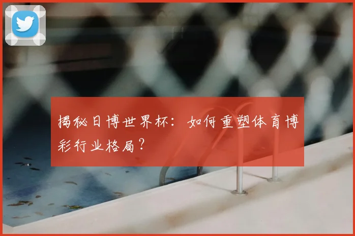 揭秘日博世界杯：如何重塑体育博彩行业格局？