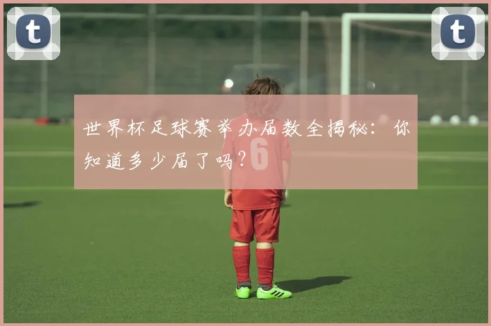 世界杯足球赛举办届数全揭秘：你知道多少届了吗？