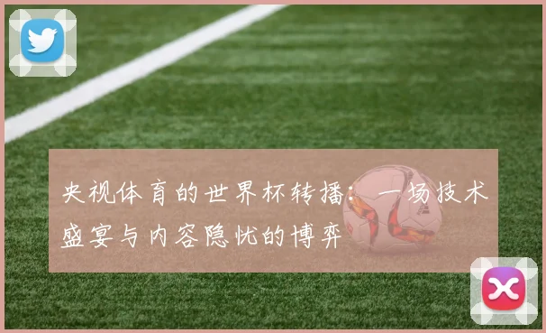 央视体育的世界杯转播：一场技术盛宴与内容隐忧的博弈