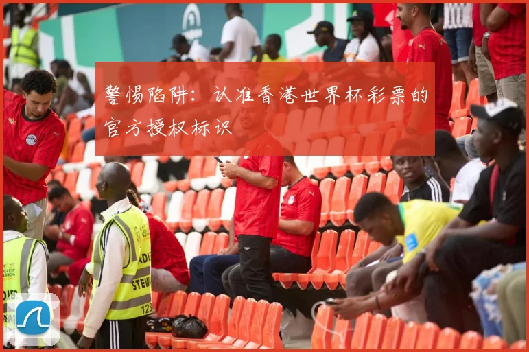警惕陷阱：认准香港世界杯彩票的官方授权标识
