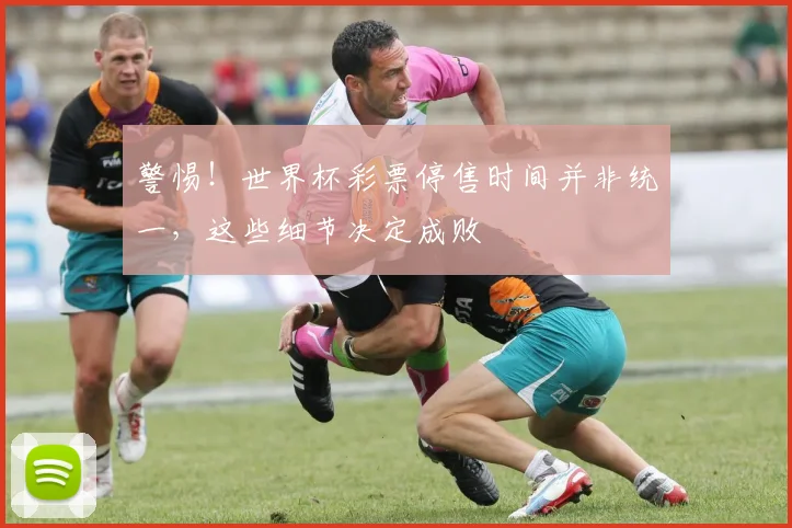 警惕！世界杯彩票停售时间并非统一，这些细节决定成败