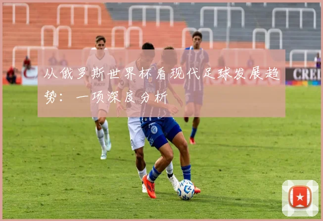 从俄罗斯世界杯看现代足球发展趋势：一项深度分析
