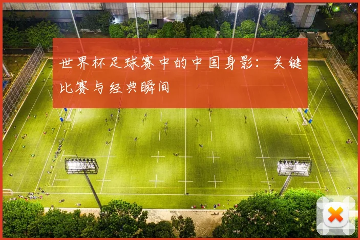 世界杯足球赛中的中国身影：关键比赛与经典瞬间