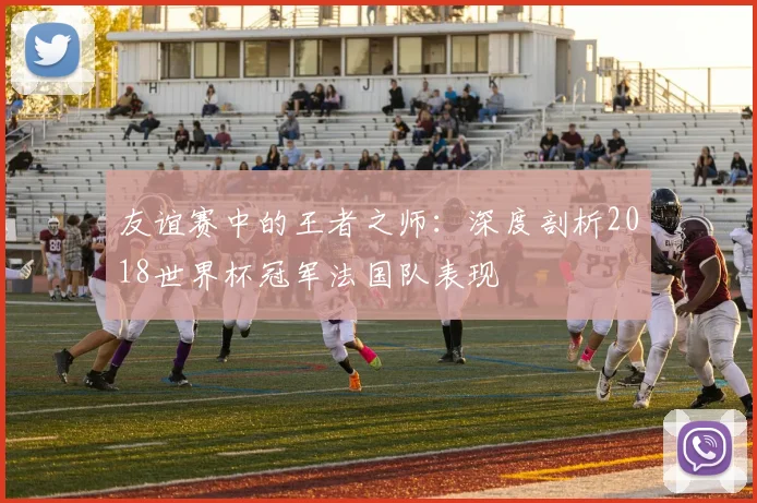 友谊赛中的王者之师：深度剖析2018世界杯冠军法国队表现