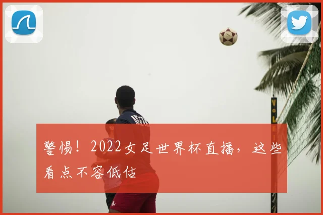 警惕！2022女足世界杯直播，这些看点不容低估