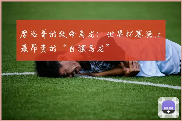 摩洛哥的致命乌龙：世界杯赛场上最昂贵的“自摆乌龙”