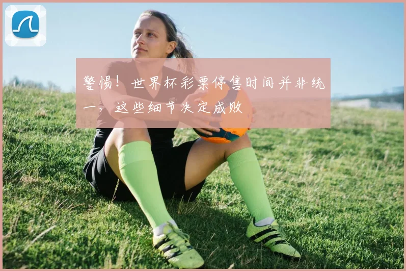 警惕!世界杯彩票停售时间并非统一,这些细节决定成败