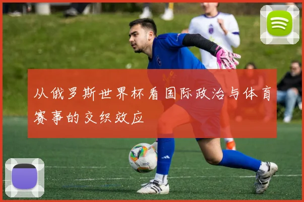 从俄罗斯世界杯看国际政治与体育赛事的交织效应