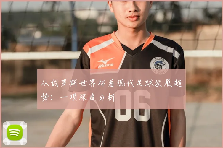 从俄罗斯世界杯看现代足球发展趋势：一项深度分析