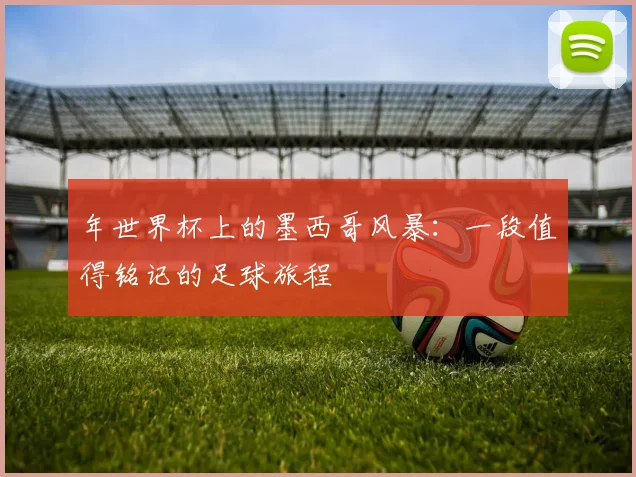 年世界杯上的墨西哥风暴:一段值得铭记的足球旅程