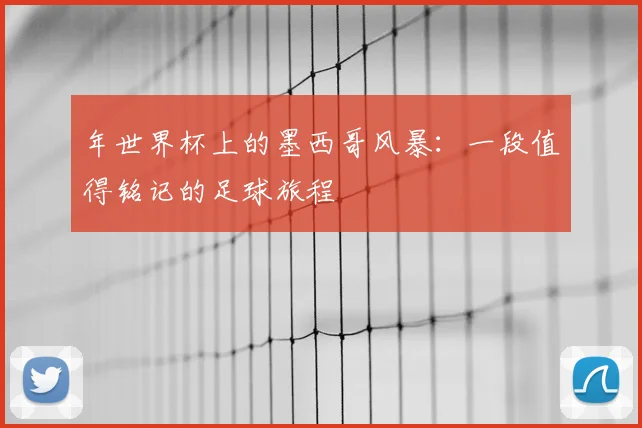 年世界杯上的墨西哥风暴：一段值得铭记的足球旅程