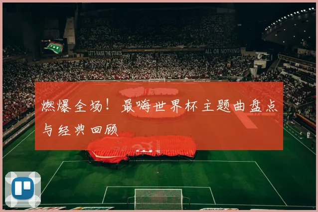 燃爆全场！最嗨世界杯主题曲盘点与经典回顾