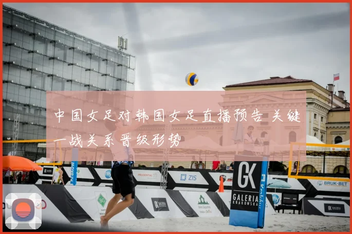 中国女足对韩国女足直播预告 关键一战关系晋级形势