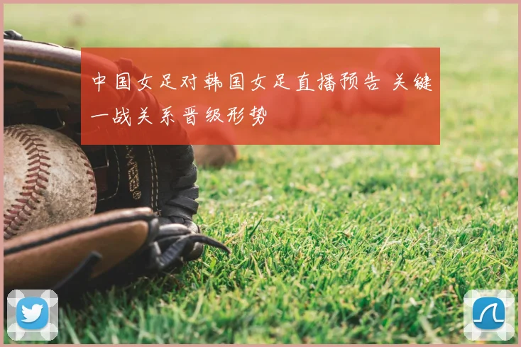 中国女足对韩国女足直播预告 关键一战关系晋级形势