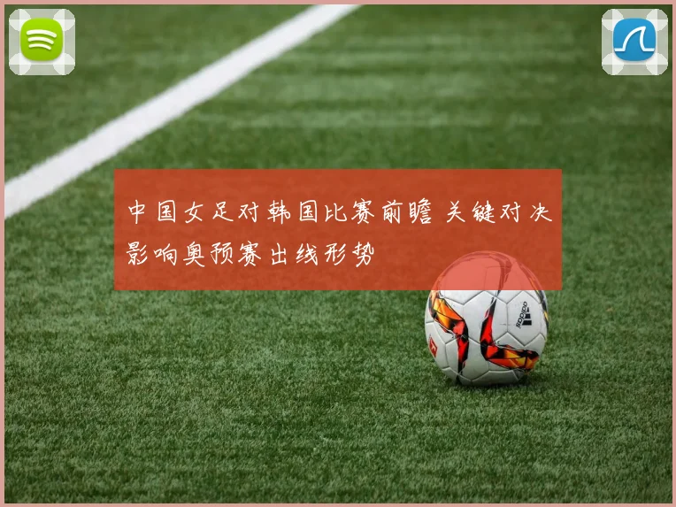 中国女足对韩国比赛前瞻 关键对决影响奥预赛出线形势
